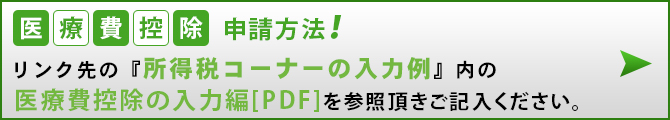 医療費控除申請方法！リンク先の『所得税コーナーの入力例』内の医療費控除の入力編[PDF]を参照頂きご記入ください。